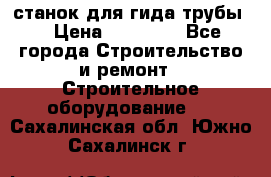 станок для гида трубы  › Цена ­ 30 000 - Все города Строительство и ремонт » Строительное оборудование   . Сахалинская обл.,Южно-Сахалинск г.